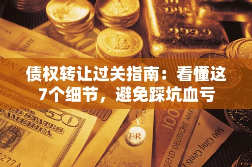 济南债权转让过关指南：看懂这7个细节，避免踩坑血亏