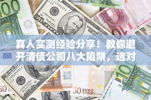 济南真人实测经验分享！教你避开清债公司八大陷阱，选对机构少走十年弯路