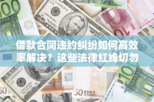 济南借款合同违约纠纷如何高效率解决？这些法律红线切勿触碰