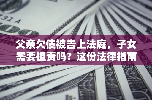 济南父亲欠债被告上法庭，子女需要担责吗？这份法律指南必须看完