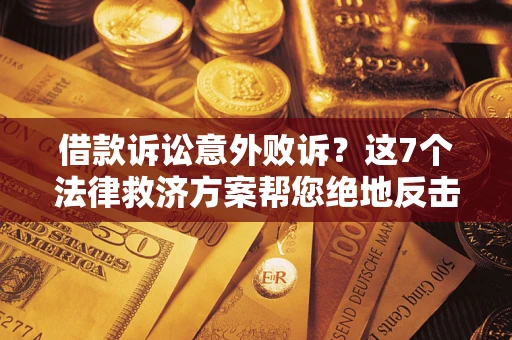 济南借款诉讼意外败诉？这7个法律救济方案帮您绝地反击！