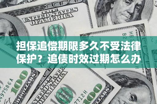济南担保追偿期限多久不受法律保护？追债时效过期怎么办？