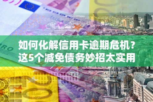 济南如何化解信用卡逾期危机？这5个减免债务妙招太实用