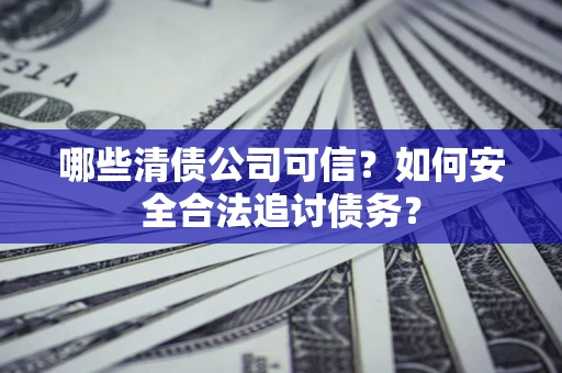 济南哪些清债公司可信？如何安全合法追讨债务？