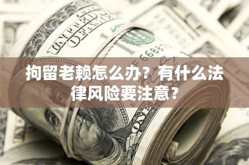 济南拘留老赖怎么办？有什么法律风险要注意？