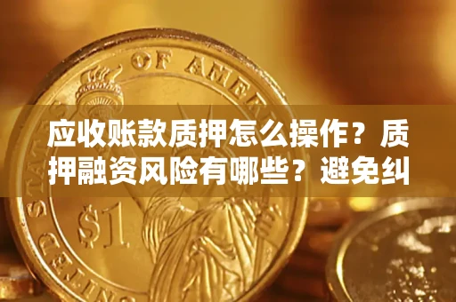 济南应收账款质押怎么操作？质押融资风险有哪些？避免纠纷高效融资技巧