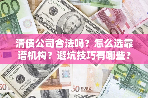 济南清债公司合法吗？怎么选靠谱机构？避坑技巧有哪些？
