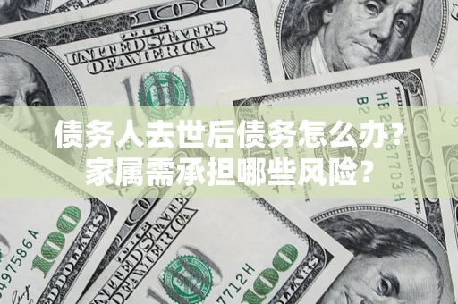 济南债务人去世后债务怎么办？家属需承担哪些风险？