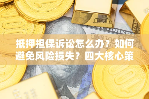 济南抵押担保诉讼怎么办？如何避免风险损失？四大核心策略全解读