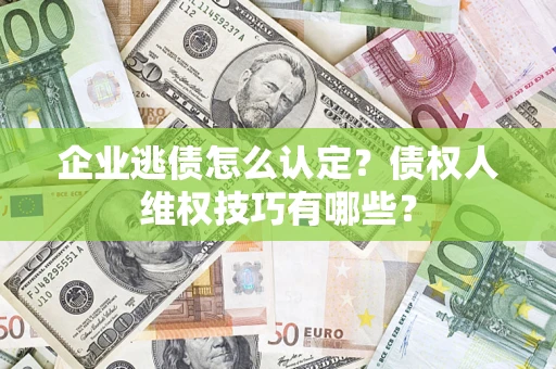 济南企业逃债怎么认定？债权人维权技巧有哪些？