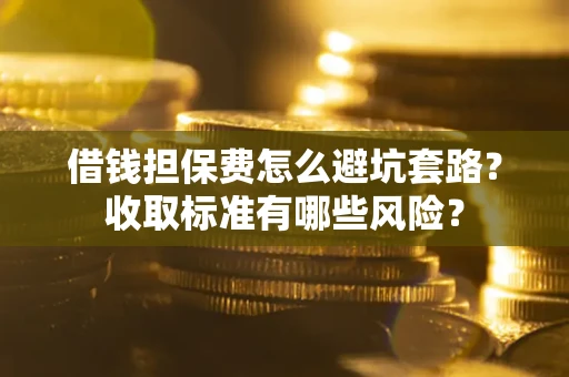 济南借钱担保费怎么避坑套路?收取标准有哪些风险? 济南借钱担保费怎么避坑套路?收取标准有哪些风险?