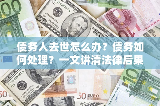 济南债务人去世怎么办？债务如何处理？一文讲清法律后果