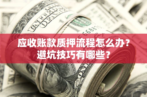 济南应收账款质押流程怎么办？避坑技巧有哪些？