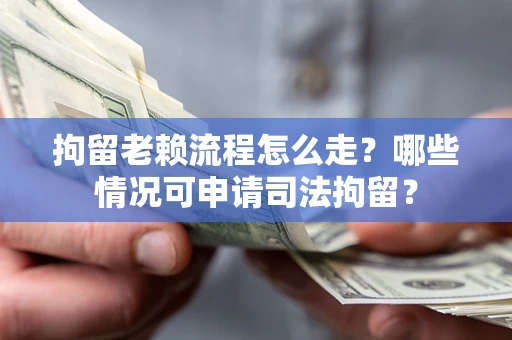 济南拘留老赖流程怎么走？哪些情况可申请司法拘留？