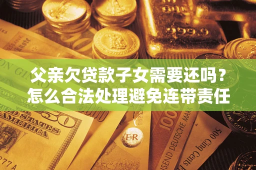 济南父亲欠贷款子女需要还吗？怎么合法处理避免连带责任？