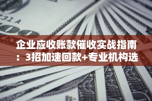 济南企业应收账款催收实战指南：3招加速回款+专业机构选择避坑