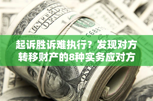 济南起诉胜诉难执行？发现对方转移财产的8种实务应对方案