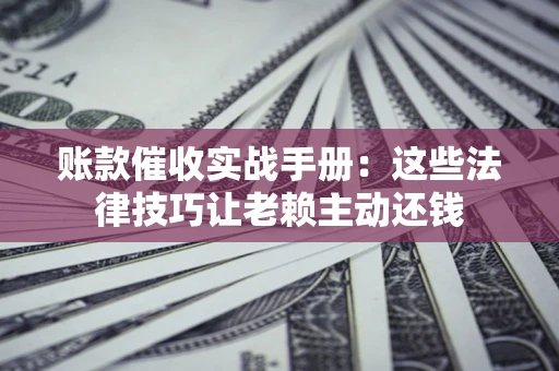 济南账款催收实战手册：这些法律技巧让老赖主动还钱