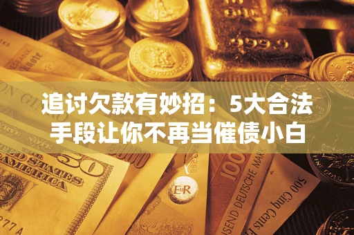 济南追讨欠款有妙招：5大合法手段让你不再当催债小白