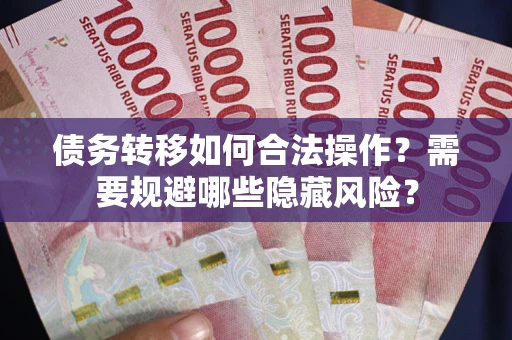 济南债务转移如何合法操作？需要规避哪些隐藏风险？