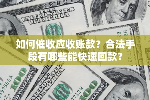 济南如何催收应收账款？合法手段有哪些能快速回款？