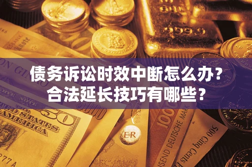 济南债务诉讼时效中断怎么办？合法延长技巧有哪些？