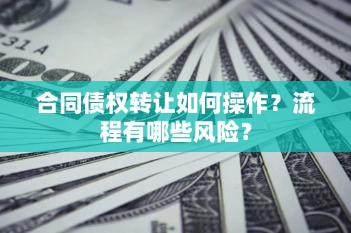 济南合同债权转让如何操作？流程有哪些风险？