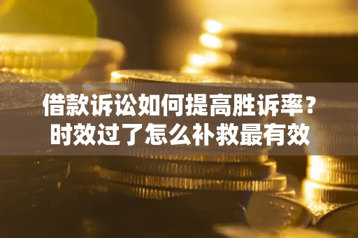 济南借款诉讼如何提高胜诉率？时效过了怎么补救最有效