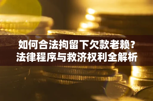 济南如何合法拘留下欠款老赖？法律程序与救济权利全解析
