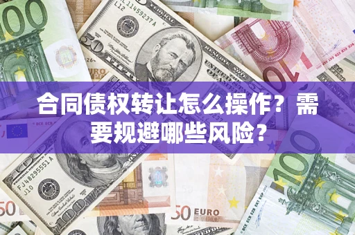 济南合同债权转让怎么操作？需要规避哪些风险？