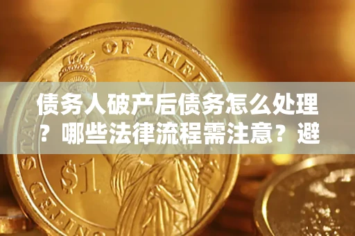 济南债务人破产后债务怎么处理？哪些法律流程需注意？避免踩坑指南