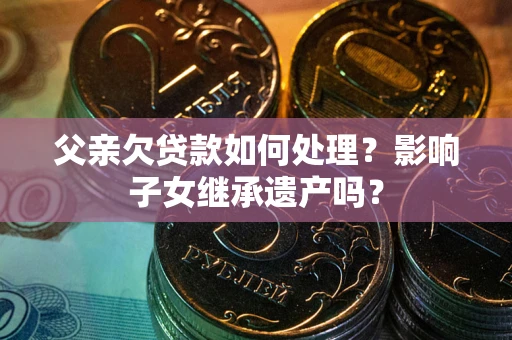 济南父亲欠贷款如何处理?影响子女继承遗产吗? 济南父亲欠贷款如何处理?影响子女继承遗产吗?