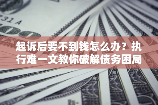 济南起诉后要不到钱怎么办？执行难一文教你破解债务困局