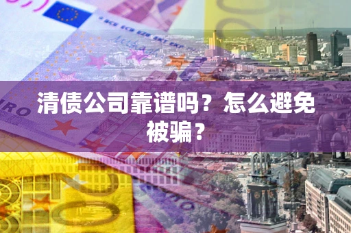 济南清债公司靠谱吗？怎么避免被骗？