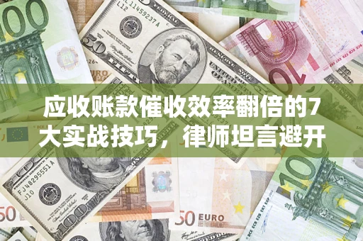 济南应收账款催收效率翻倍的7大实战技巧，律师坦言避开这些法律雷区最关键