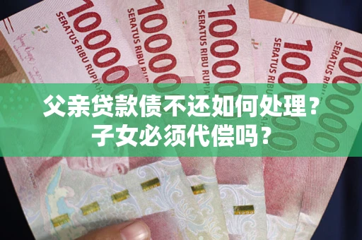 济南父亲贷款债不还如何处理？子女必须代偿吗？