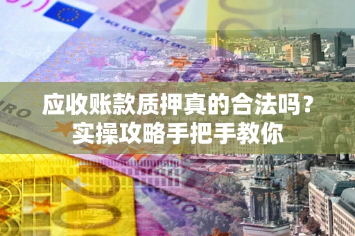 济南应收账款质押真的合法吗？实操攻略手把手教你