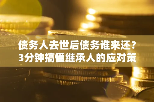 济南债务人去世后债务谁来还？3分钟搞懂继承人的应对策略