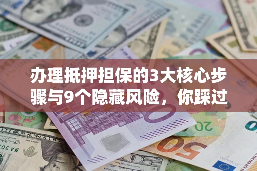 济南办理抵押担保的3大核心步骤与9个隐藏风险，你踩过哪个坑？