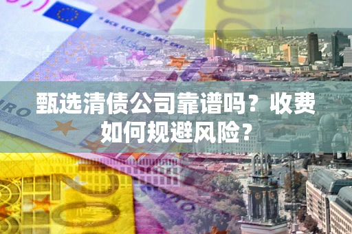 济南甄选清债公司靠谱吗？收费如何规避风险？