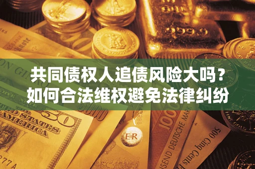 济南共同债权人追债风险大吗?如何合法维权避免法律纠纷? 济南共同债权人追债风险大吗?如何合法维权避免法律纠纷?