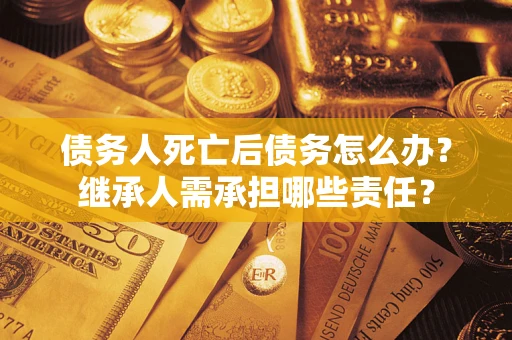 济南债务人死亡后债务怎么办？继承人需承担哪些责任？