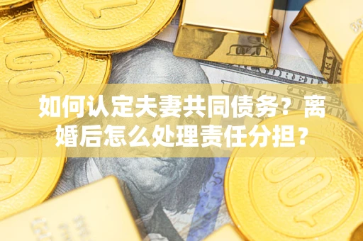济南如何认定夫妻共同债务？离婚后怎么处理责任分担？