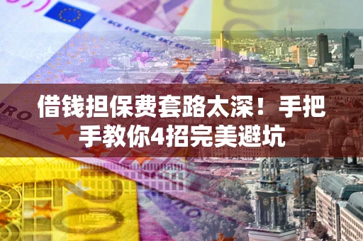 济南借钱担保费套路太深！手把手教你4招完美避坑