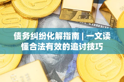 济南债务纠纷化解指南 | 一文读懂合法有效的追讨技巧
