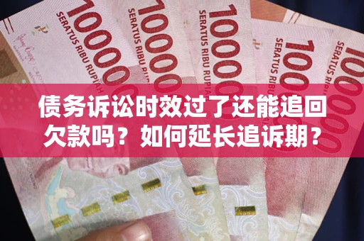 济南债务诉讼时效过了还能追回欠款吗？如何延长追诉期？