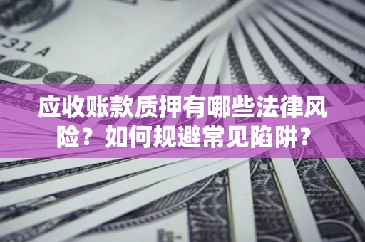 济南应收账款质押有哪些法律风险？如何规避常见陷阱？