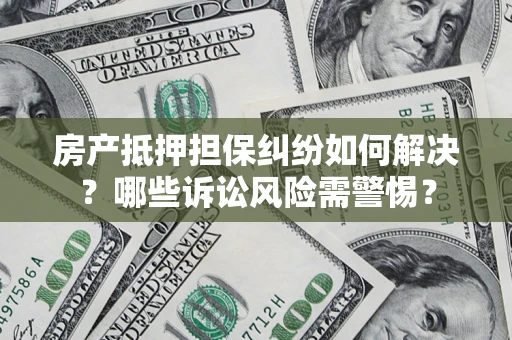 济南房产抵押担保纠纷如何解决？哪些诉讼风险需警惕？