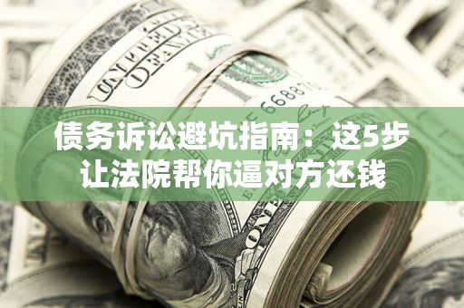 济南债务诉讼避坑指南：这5步让法院帮你逼对方还钱
