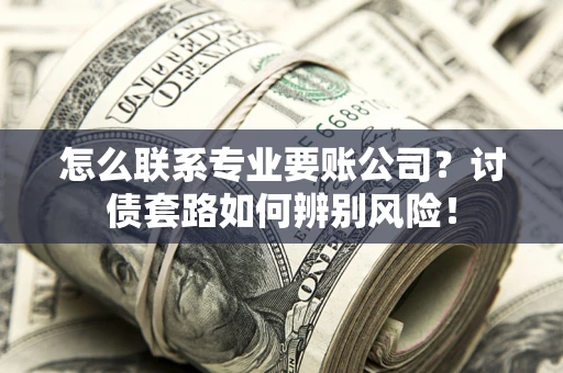 济南怎么联系专业要账公司？讨债套路如何辨别风险！